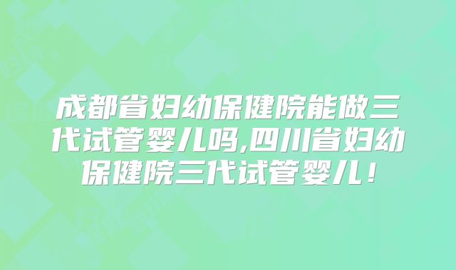 成都省妇幼保健院能做三代试管婴儿吗,四川省妇幼保健院三代试管婴儿！