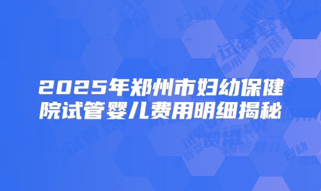 2025年郑州市妇幼保健院试管婴儿费用明细揭秘