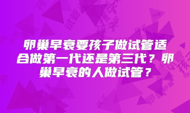 卵巢早衰要孩子做试管适合做第一代还是第三代？卵巢早衰的人做试管？