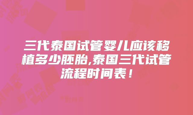 三代泰国试管婴儿应该移植多少胚胎,泰国三代试管流程时间表!