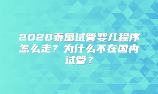 2020泰国试管婴儿程序怎么走？为什么不在国内试管？