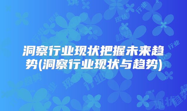 洞察行业现状把握未来趋势(洞察行业现状与趋势)