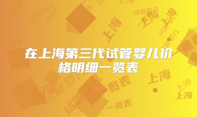 在上海第三代试管婴儿价格明细一览表