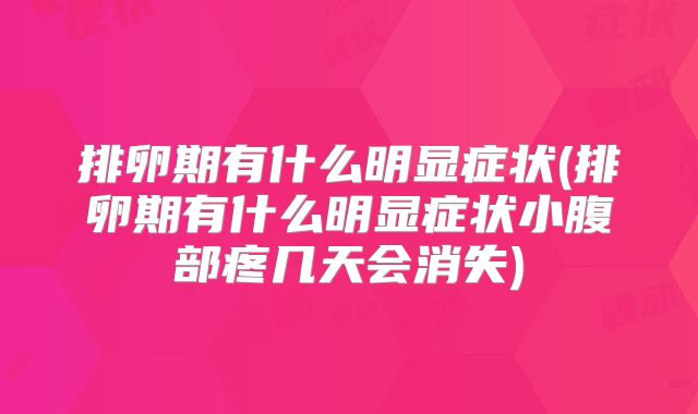 排卵期有什么明显症状(排卵期有什么明显症状小腹部疼几天会消失)
