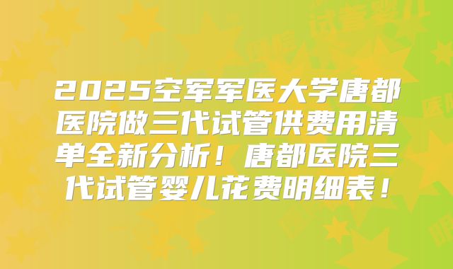 2025空军军医大学唐都医院做三代试管供费用清单全新分析！唐都医院三代试管婴儿花费明细表！