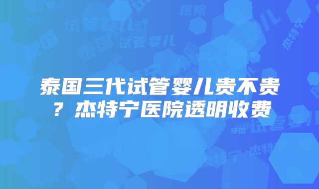 泰国三代试管婴儿贵不贵?杰特宁医院透明收费