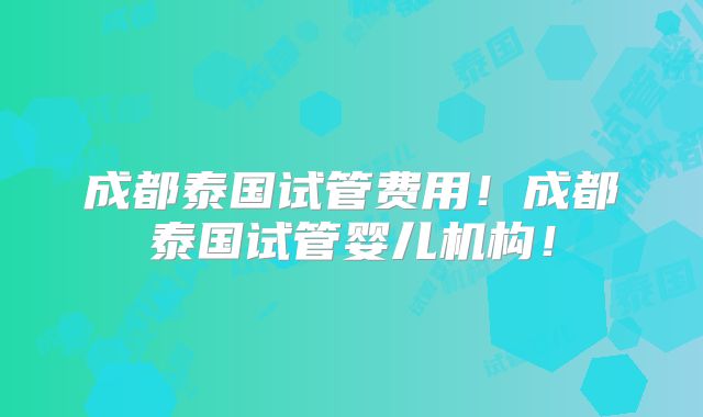成都泰国试管费用!成都泰国试管婴儿机构!
