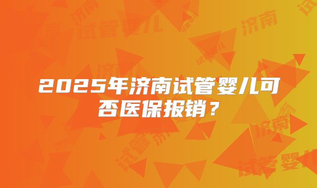 2025年济南试管婴儿可否医保报销?