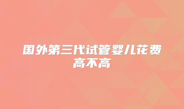 国外第三代试管婴儿花费高不高