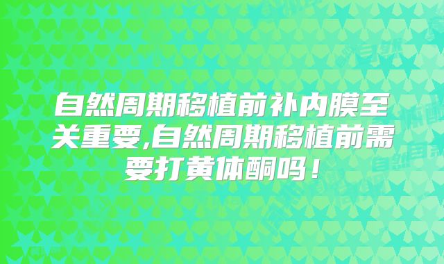 自然周期移植前补内膜至关重要,自然周期移植前需要打黄体酮吗!