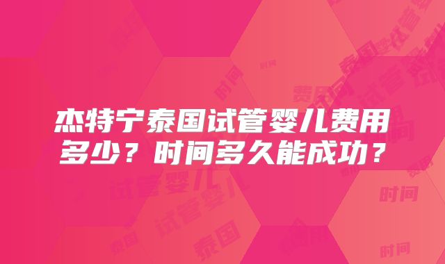 杰特宁泰国试管婴儿费用多少？时间多久能成功？