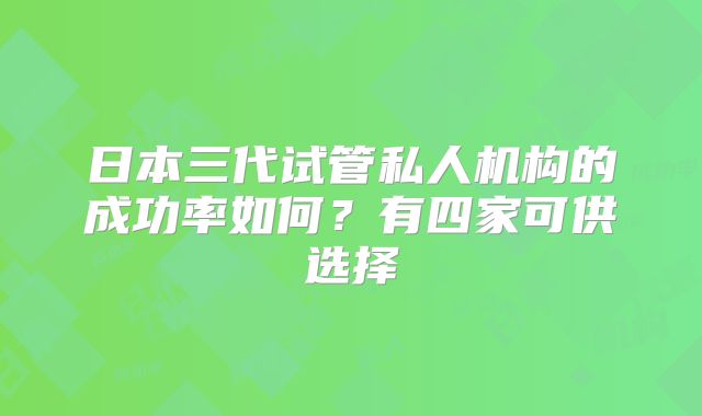 日本三代试管私人机构的成功率如何?有四家可供选择