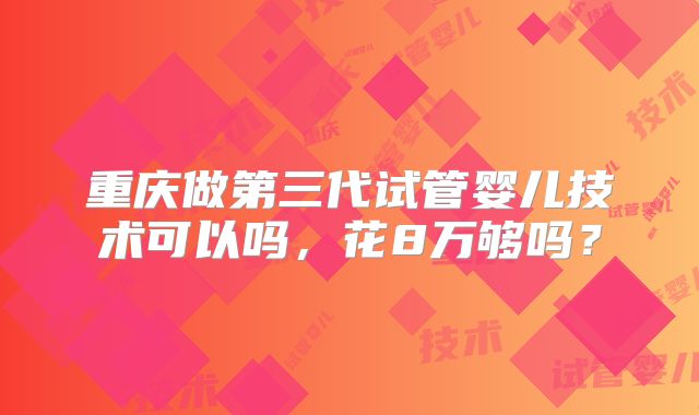重庆做第三代试管婴儿技术可以吗,花8万够吗?