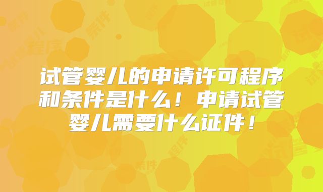 试管婴儿的申请许可程序和条件是什么！申请试管婴儿需要什么证件！