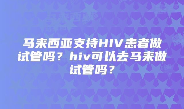 马来西亚支持HIV患者做试管吗？hiv可以去马来做试管吗？