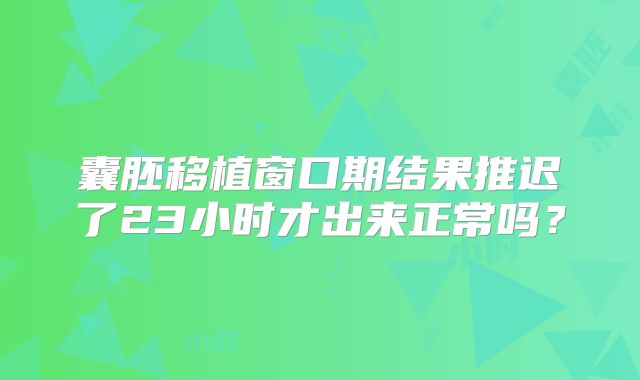 囊胚移植窗口期结果推迟了23小时才出来正常吗？