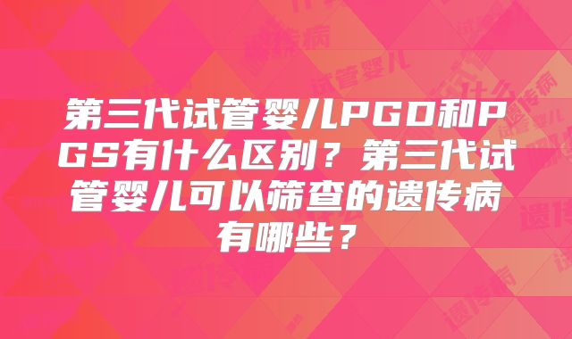 第三代试管婴儿PGD和PGS有什么区别?第三代试管婴儿可以筛查的遗传病有哪些?