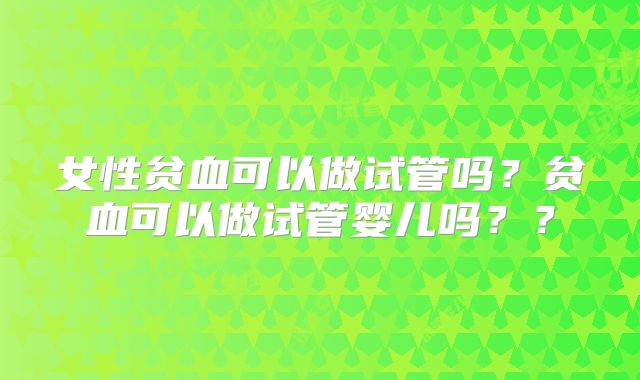 女性贫血可以做试管吗？贫血可以做试管婴儿吗？？