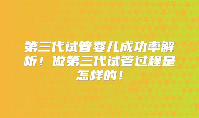 第三代试管婴儿成功率解析！做第三代试管过程是怎样的！