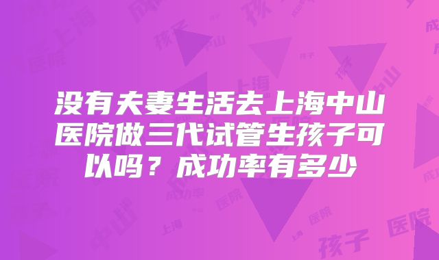 没有夫妻生活去上海中山医院做三代试管生孩子可以吗？成功率有多少