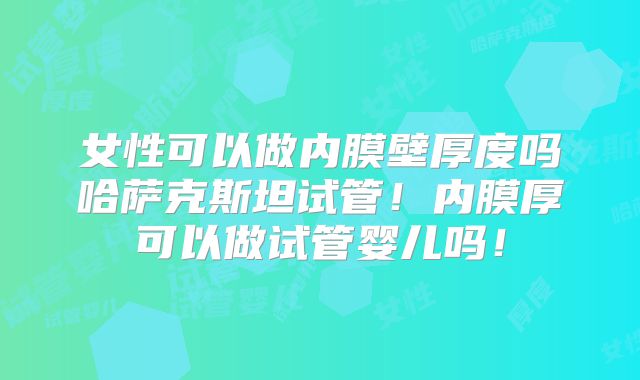 女性可以做内膜壁厚度吗哈萨克斯坦试管！内膜厚可以做试管婴儿吗！