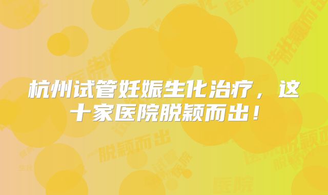 杭州试管妊娠生化治疗，这十家医院脱颖而出！