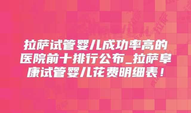 拉萨试管婴儿成功率高的医院前十排行公布_拉萨阜康试管婴儿花费明细表!