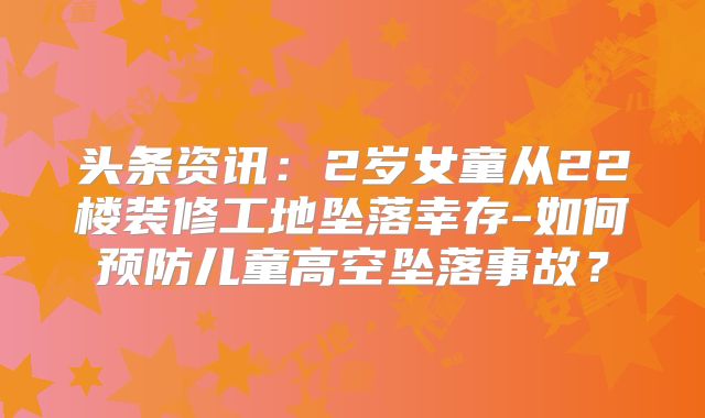 头条资讯:2岁女童从22楼装修工地坠落幸存-如何预防儿童高空坠落事故?
