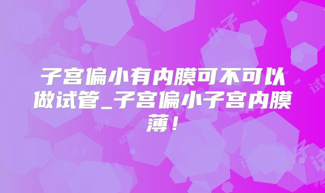 子宫偏小有内膜可不可以做试管_子宫偏小子宫内膜薄!