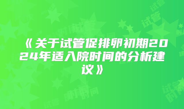 《关于试管促排卵初期2024年适入院时间的分析建议》