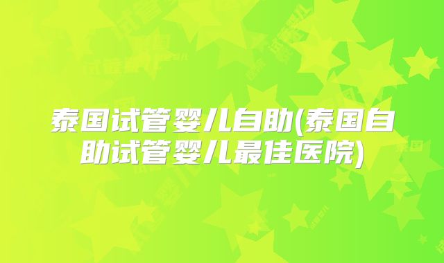 泰国试管婴儿自助(泰国自助试管婴儿最佳医院)