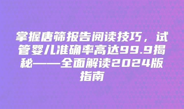 掌握唐筛报告阅读技巧，试管婴儿准确率高达99.9揭秘——全面解读2024版指南