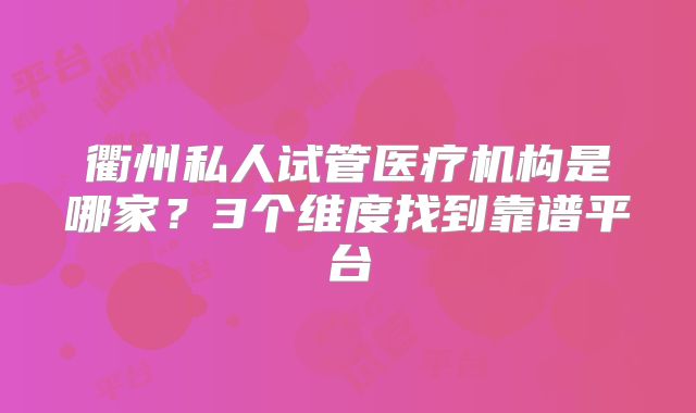 衢州私人试管医疗机构是哪家？3个维度找到靠谱平台