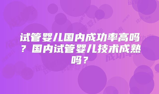 试管婴儿国内成功率高吗？国内试管婴儿技术成熟吗？