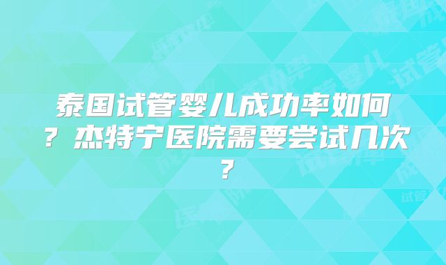 泰国试管婴儿成功率如何？杰特宁医院需要尝试几次？