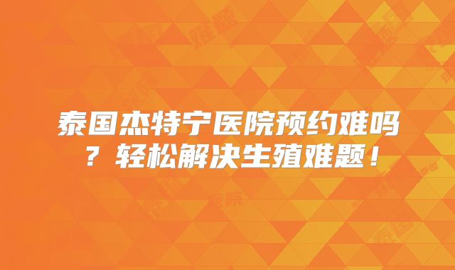 泰国杰特宁医院预约难吗？轻松解决生殖难题！