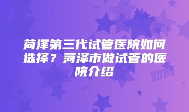 菏泽第三代试管医院如何选择？菏泽市做试管的医院介绍