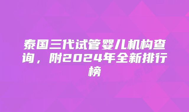 泰国三代试管婴儿机构查询，附2024年全新排行榜