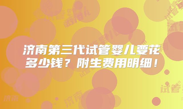 济南第三代试管婴儿要花多少钱?附生费用明细!