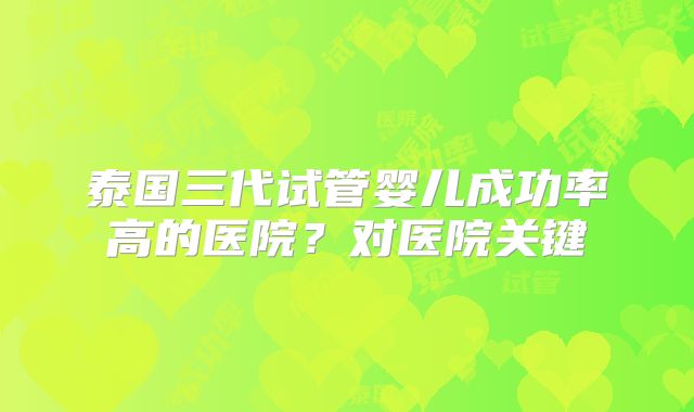 泰国三代试管婴儿成功率高的医院？对医院关键