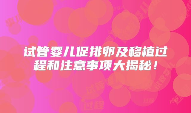 试管婴儿促排卵及移植过程和注意事项大揭秘！
