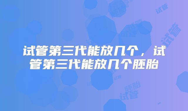试管第三代能放几个，试管第三代能放几个胚胎