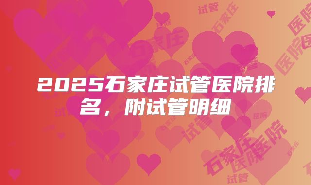 2025石家庄试管医院排名，附试管明细