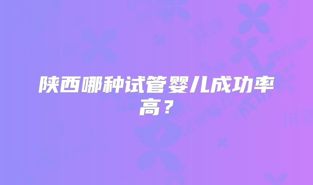 陕西哪种试管婴儿成功率高？