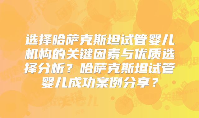 选择哈萨克斯坦试管婴儿机构的关键因素与优质选择分析?哈萨克斯坦试管婴儿成功案例分享?