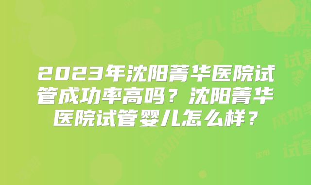 2023年沈阳菁华医院试管成功率高吗?沈阳菁华医院试管婴儿怎么样?