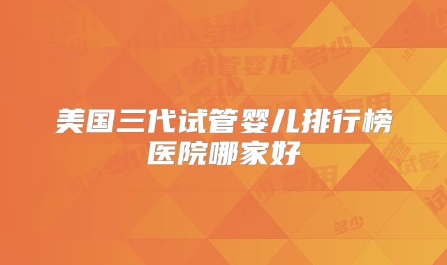 美国三代试管婴儿排行榜医院哪家好