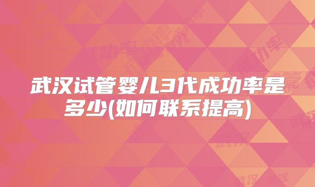武汉试管婴儿3代成功率是多少(如何联系提高)