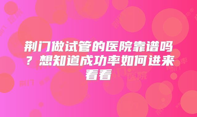 荆门做试管的医院靠谱吗?想知道成功率如何进来看看
