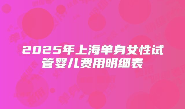 2025年上海单身女性试管婴儿费用明细表